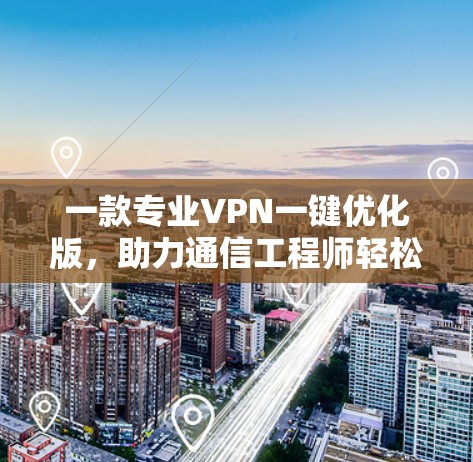 一款专业VPN一键优化版,助力通信工程师轻松连接全球网络 一款专业VPN一键优化版,助力通信工程师轻松连接全球网络