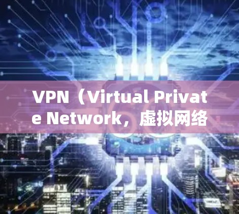 VPN（Virtual Private Network，虚拟网络）是一种通信技术，允许用户通过网络传输和下载内容，无需实时连接。测速工具用于检测和监控网络速度，确保VPN连接稳定，提高用户体验