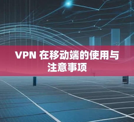 VPN 在移动端的使用与注意事项 VPN 在移动端的使用与注意事项