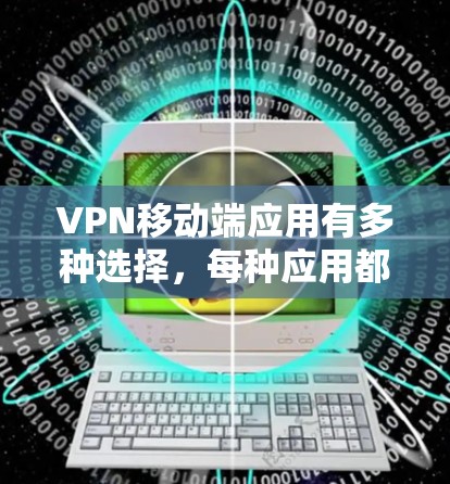 VPN移动端应用有多种选择,每种应用都有其独特的优势和特色。以下是一些常见的VPN手机应用推荐,供你参考