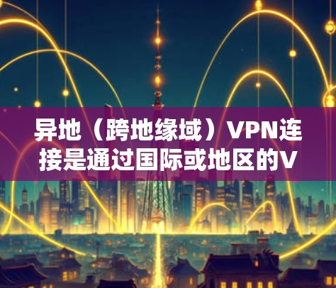 异地(跨地缘域)VPN连接是通过国际或地区的VPN服务来连接国内或国外的网络,用于访问国际网站或资源。以下是异地 VPN 网站连接的步骤指南 异地(跨地缘域)VPN连接是通过国际或地区的VPN服务来连接国内或国外的网络,用于访问国际网站或资源。以下是异地 VPN 网站连接的步骤指南