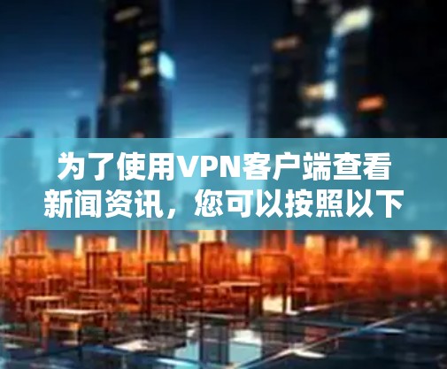 为了使用VPN客户端查看新闻资讯,您可以按照以下步骤进行