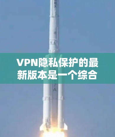 VPN隐私保护的最新版本是一个综合性的解决方案,旨在结合技术、法律和用户需求,以提供更安全、更隐私的网络访问体验。以下是一个结构化的总结 VPN隐私保护的最新版本是一个综合性的解决方案,旨在结合技术、法律和用户需求,以提供更安全、更隐私的网络访问体验。以下是一个结构化的总结