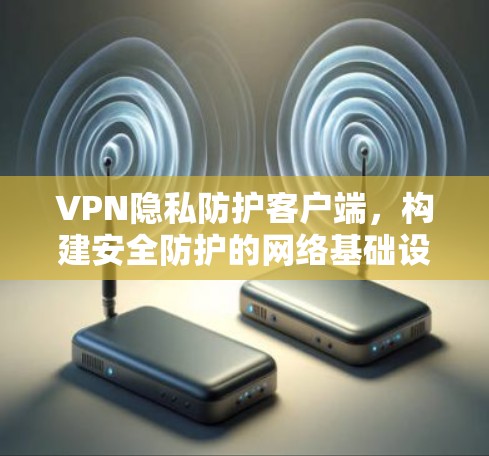 VPN隐私防护客户端，构建安全防护的网络基础设施