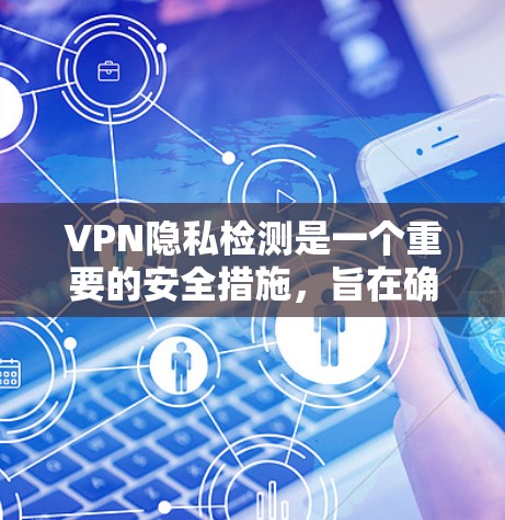 VPN隐私检测是一个重要的安全措施，旨在确保用户的数据安全和隐私。以下是详细的内容和实施步骤