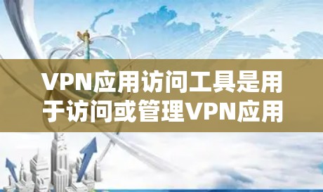 VPN应用访问工具是用于访问或管理VPN应用的工具，主要分为安装包和第三方软件。以下是一些常见的VPN应用访问工具及其使用方法