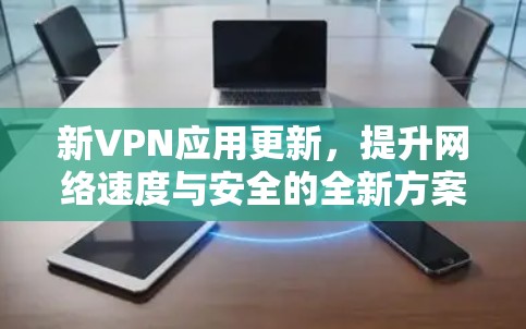 新VPN应用更新,提升网络速度与安全的全新方案