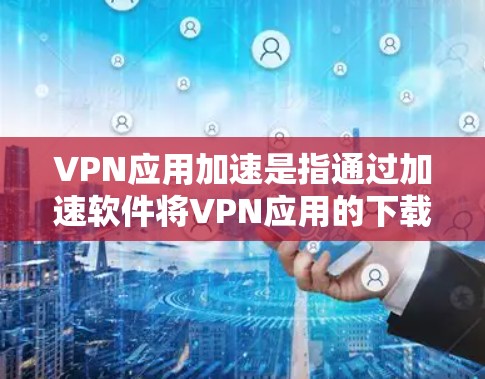 VPN应用加速是指通过加速软件将VPN应用的下载速度提升到更高速度的网络环境。以下是关于VPN应用加速的一些关键信息和步骤