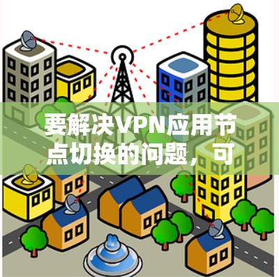 要解决VPN应用节点切换的问题,可以按照以下步骤操作