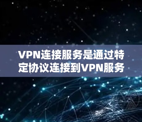 VPN连接服务是通过特定协议连接到VPN服务器或虚拟服务器,允许用户访问互联网内容。以下是关于VPN连接服务的详细总结