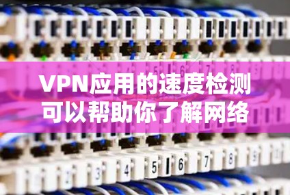 VPN应用的速度检测可以帮助你了解网络环境中的瓶颈，优化防火墙配置和应用性能。以下是一个简单的方法来检测VPN应用的速度