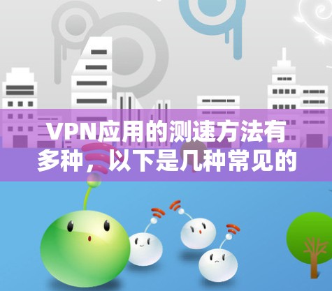 VPN应用的测速方法有多种,以下是几种常见的测试速度的方法