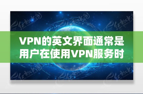 VPN的英文界面通常是用户在使用VPN服务时看到的界面,通常分为几个主要部分,包括主界面、控制界面和设置界面等。以下是VPN英文界面的详细描述