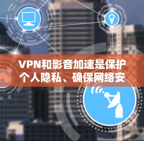 VPN和影音加速是保护个人隐私、确保网络安全的重要工具。以下是一些关于VPN和影音加速的详细信息