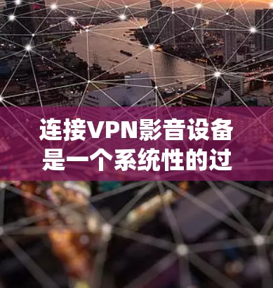 连接VPN影音设备是一个系统性的过程,需要遵循以下步骤以确保成功和安全性