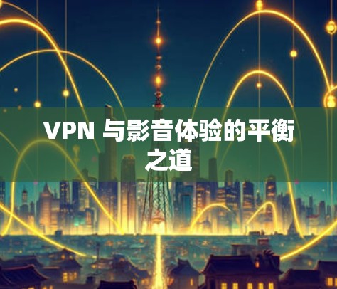 VPN 与影音体验的平衡之道