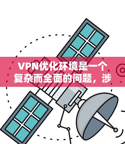 VPN优化环境是一个复杂而全面的问题,涉及技术、安全、政策和用户体验等多个方面。以下是一些关键点,帮助您构建一个优化VPN环境 VPN优化环境是一个复杂而全面的问题,涉及技术、安全、政策和用户体验等多个方面。以下是一些关键点,帮助您构建一个优化VPN环境