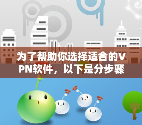 为了帮助你选择适合的VPN软件,以下是分步骤的建议