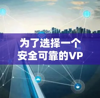 为了选择一个安全可靠的VPN,您可以按照以下步骤进行