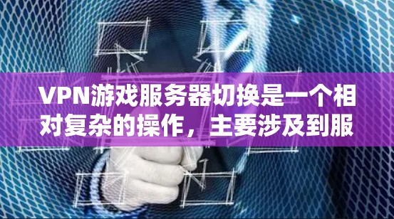 VPN游戏服务器切换是一个相对复杂的操作，主要涉及到服务器的连接、配置和切换过程。以下是详细的步骤和注意事项