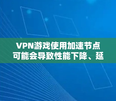 VPN游戏使用加速节点可能会导致性能下降、延迟增加甚至被封禁。为避免这些问题,以下是一些综合考虑的因素
