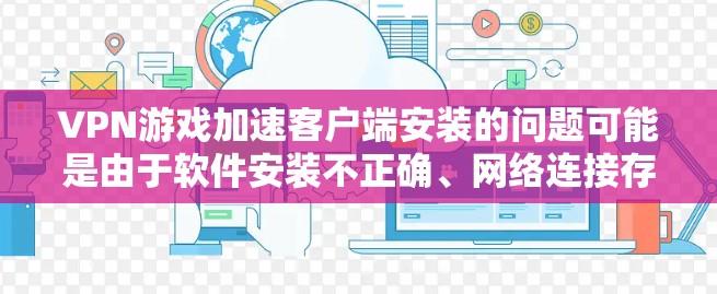 VPN游戏加速客户端安装的问题可能是由于软件安装不正确、网络连接存在问题或软件兼容性问题。以下是一些可能的解决方案