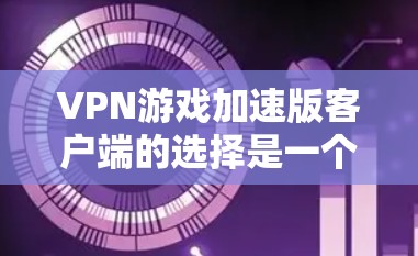 VPN游戏加速版客户端的选择是一个细致而重要的步骤,以下是一个有条理的指南,帮助您找到最适合VPN游戏加速的客户端