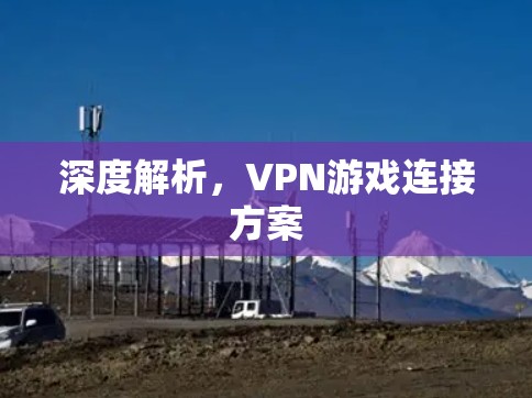深度解析,VPN游戏连接方案 深度解析,VPN游戏连接方案