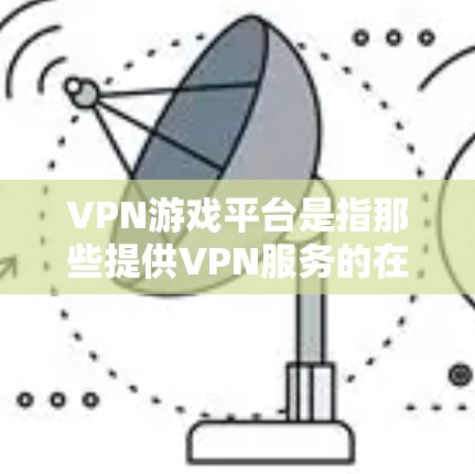 VPN游戏平台是指那些提供VPN服务的在线游戏平台,用户可以通过这些平台进行游戏。以下是关于如何连接这些VPN游戏平台的指南 VPN游戏平台是指那些提供VPN服务的在线游戏平台,用户可以通过这些平台进行游戏。以下是关于如何连接这些VPN游戏平台的指南