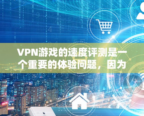 VPN游戏的速度评测是一个重要的体验问题,因为它直接影响到游戏的流畅运行和玩家的沉浸感。以下是一些考虑VPN游戏速度的因素和建议 VPN游戏的速度评测是一个重要的体验问题,因为它直接影响到游戏的流畅运行和玩家的沉浸感。以下是一些考虑VPN游戏速度的因素和建议