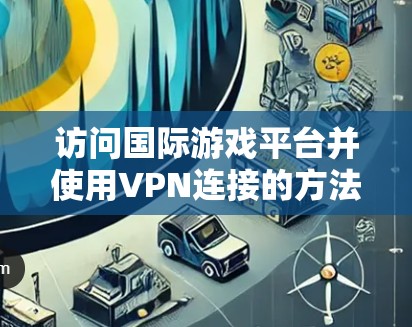 访问国际游戏平台并使用VPN连接的方法如下 访问国际游戏平台并使用VPN连接的方法如下