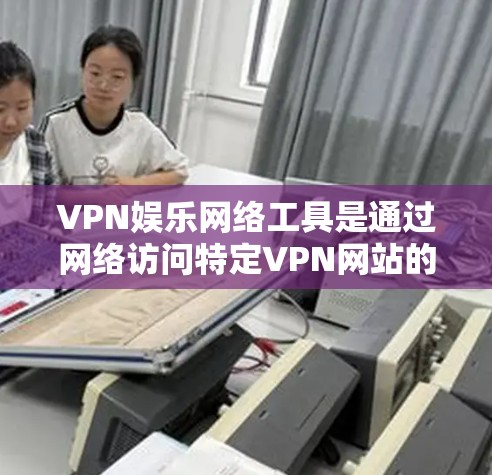 VPN娱乐网络工具是通过网络访问特定VPN网站的工具,旨在提供娱乐内容如视频和游戏。以下是详细的分析和建议