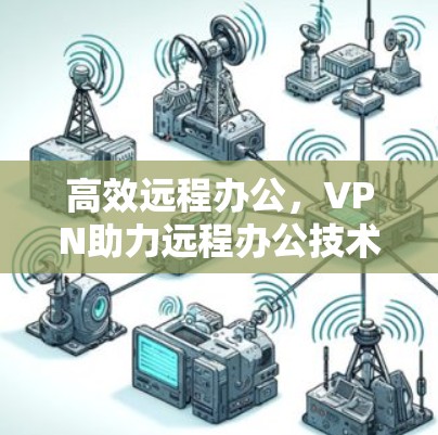 高效远程办公,VPN助力远程办公技术发展 高效远程办公,VPN助力远程办公技术发展