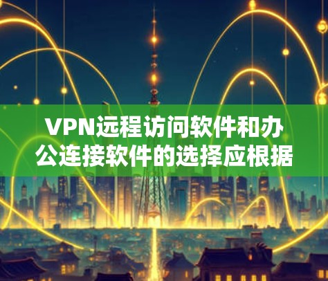 VPN远程访问软件和办公连接软件的选择应根据您的具体需求来决定。以下是一些推荐,分为个人用户和企业用户两种情况