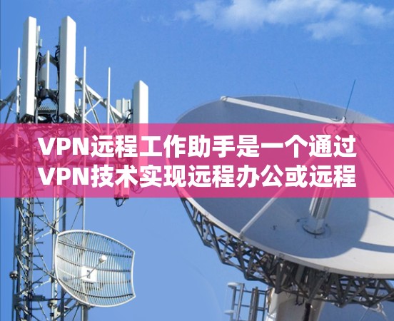 VPN远程工作助手是一个通过VPN技术实现远程办公或远程交互的工具。以下是对该主题的分步解释