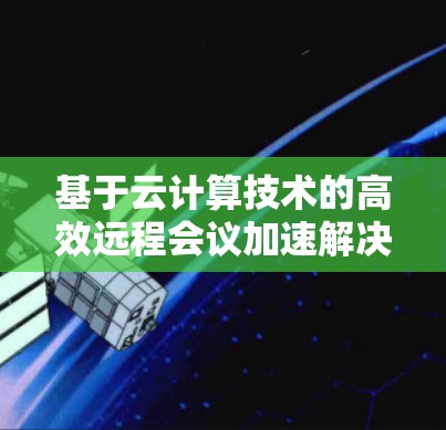 基于云计算技术的高效远程会议加速解决方案