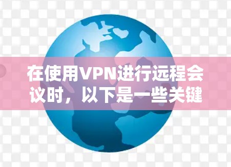 在使用VPN进行远程会议时,以下是一些关键步骤和考虑因素,帮助你优化会议体验并确保安全
