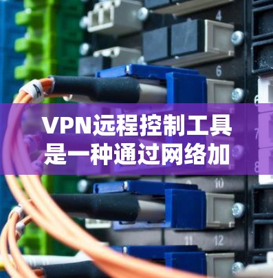 VPN远程控制工具是一种通过网络加密传输数据的设备控制技术，允许用户在特定的VPN协议下控制设备，如设置自动连接或监控流量。以下是一步步的指南，帮助你学习如何使用这些工具