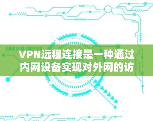 VPN远程连接是一种通过内网设备实现对外网的访问技术，广泛应用于远程办公、视频会议、文件传输等场景。以下是VPN远程连接的常见步骤和方法