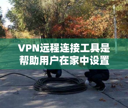 VPN远程连接工具是帮助用户在家中设置虚拟VPN，无需在运营商那里打开VPN，通过互联网连接到国际链接的工具。以下是使用这些工具的详细步骤和建议