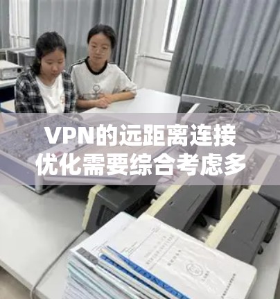 VPN的远距离连接优化需要综合考虑多个因素,以下是一些关键步骤和建议