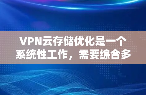 VPN云存储优化是一个系统性工作,需要综合多个方面来实现最佳效果。以下是一个有条理的步骤指南,帮助您有效优化VPN云存储 VPN云存储优化是一个系统性工作,需要综合多个方面来实现最佳效果。以下是一个有条理的步骤指南,帮助您有效优化VPN云存储