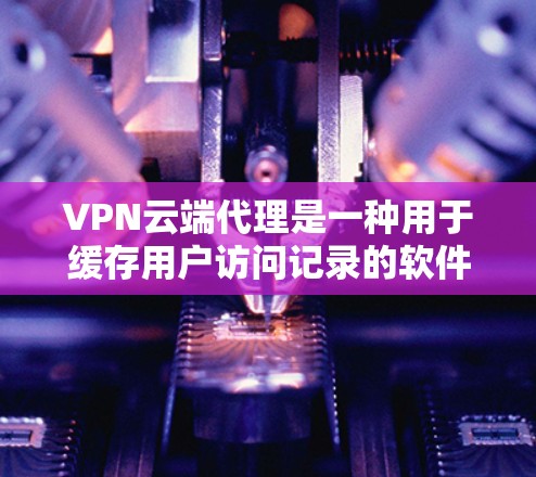 VPN云端代理是一种用于缓存用户访问记录的软件工具,通常结合VPN客户端,提供了一种更高效、更安全的访问方式。以下是对VPN云端代理的详细分析和建议 VPN云端代理是一种用于缓存用户访问记录的软件工具,通常结合VPN客户端,提供了一种更高效、更安全的访问方式。以下是对VPN云端代理的详细分析和建议