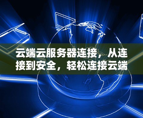 云端云服务器连接,从连接到安全,轻松连接云端