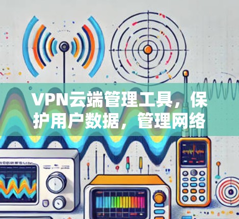 VPN云端管理工具,保护用户数据,管理网络配置,防止网络攻击 VPN云端管理工具,保护用户数据,管理网络配置,防止网络攻击
