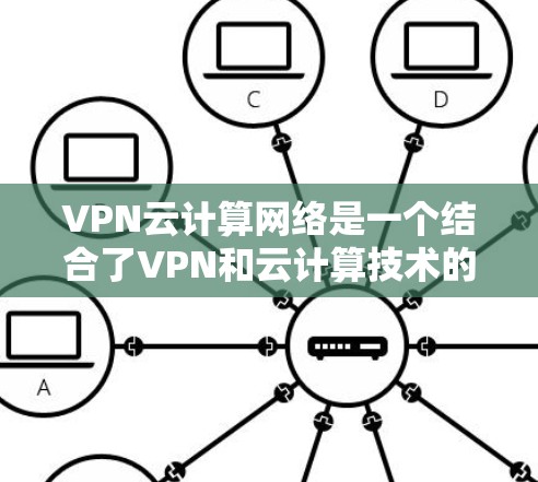 VPN云计算网络是一个结合了VPN和云计算技术的网络架构,旨在通过VPN连接云计算服务,利用云计算提供的云服务资源。以下是该技术的详细说明