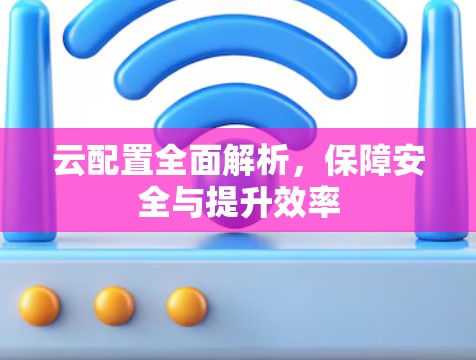 云配置全面解析,保障安全与提升效率