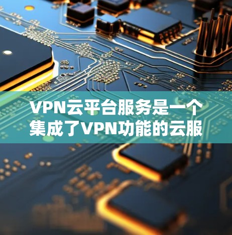 VPN云平台服务是一个集成了VPN功能的云服务,旨在通过云端管理、监控和管理您的VPN设备、流量和数据。以下是一些关键步骤和信息,帮助您更好地使用VPN云平台服务