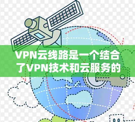 VPN云线路是一个结合了VPN技术和云服务的技术,旨在提供更高效、安全和灵活的网络连接管理。以下是对 VPN 云线路的详细介绍