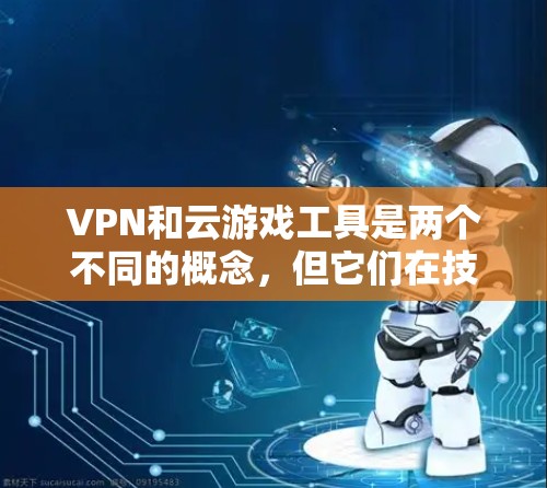 VPN和云游戏工具是两个不同的概念，但它们在技术上存在紧密联系，特别是在游戏内容的安全性方面。以下是它们的区别和联系的详细分析